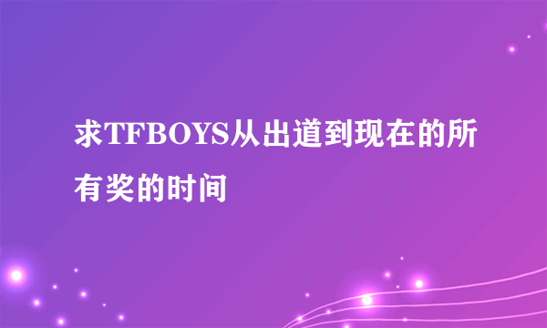 求TFBOYS从出道到现在的所有奖的时间