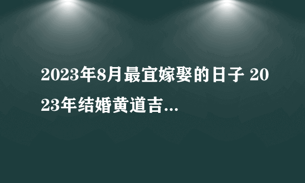 2023年8月最宜嫁娶的日子 2023年结婚黄道吉日查询表8月