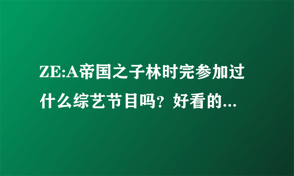 ZE:A帝国之子林时完参加过什么综艺节目吗？好看的，像running man那些