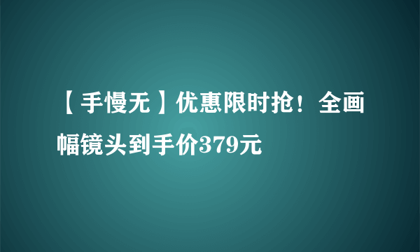 【手慢无】优惠限时抢！全画幅镜头到手价379元