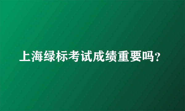 上海绿标考试成绩重要吗？