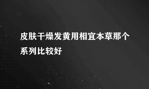 皮肤干燥发黄用相宜本草那个系列比较好