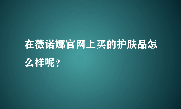 在薇诺娜官网上买的护肤品怎么样呢？