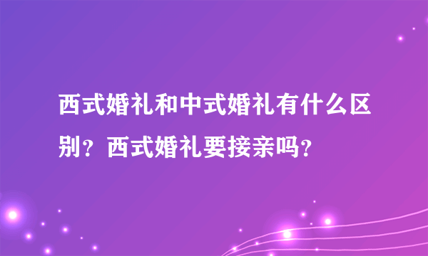 西式婚礼和中式婚礼有什么区别？西式婚礼要接亲吗？