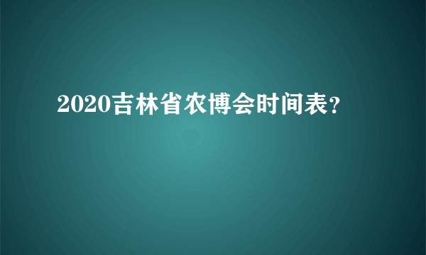 2020吉林省农博会时间表？