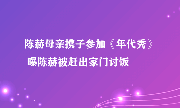 陈赫母亲携子参加《年代秀》 曝陈赫被赶出家门讨饭