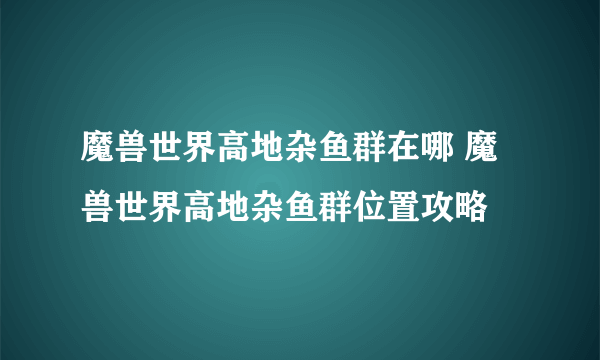 魔兽世界高地杂鱼群在哪 魔兽世界高地杂鱼群位置攻略