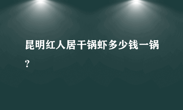 昆明红人居干锅虾多少钱一锅？