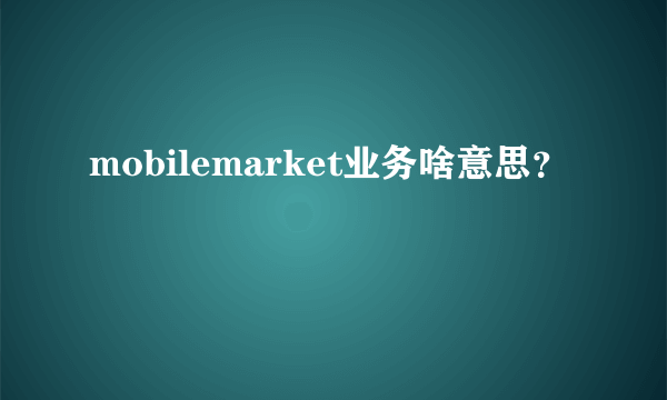 mobilemarket业务啥意思？