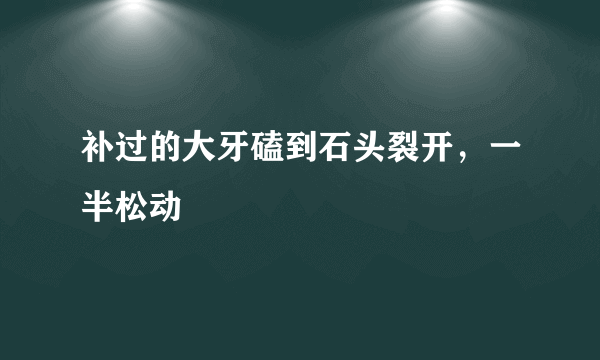 补过的大牙磕到石头裂开，一半松动