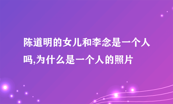 陈道明的女儿和李念是一个人吗,为什么是一个人的照片