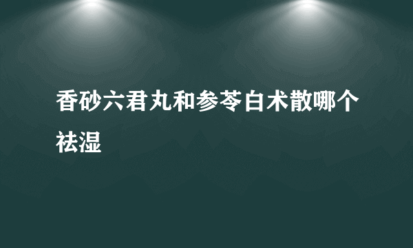 香砂六君丸和参苓白术散哪个祛湿