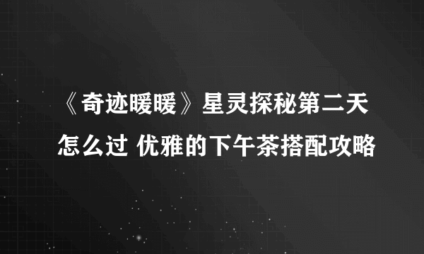 《奇迹暖暖》星灵探秘第二天怎么过 优雅的下午茶搭配攻略