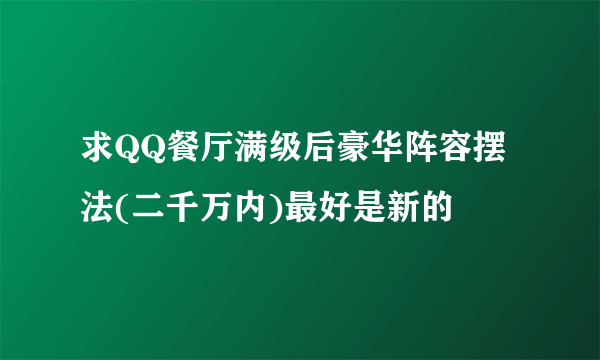 求QQ餐厅满级后豪华阵容摆法(二千万内)最好是新的