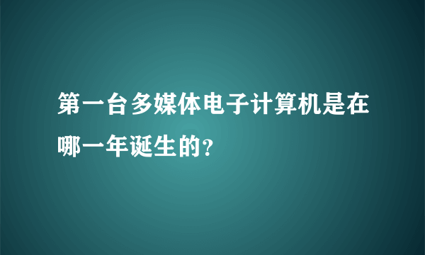 第一台多媒体电子计算机是在哪一年诞生的？