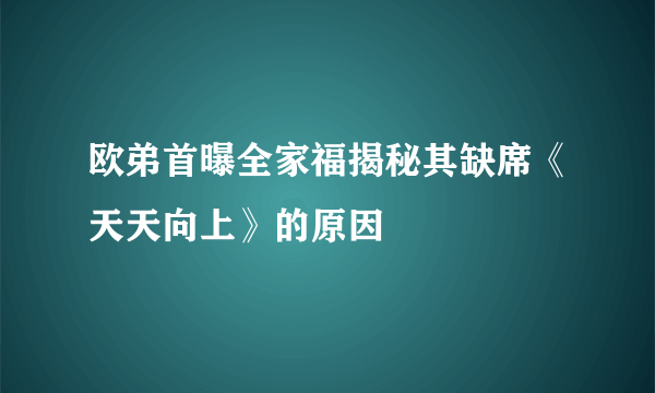 欧弟首曝全家福揭秘其缺席《天天向上》的原因