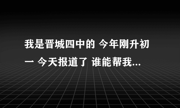 我是晋城四中的 今年刚升初一 今天报道了 谁能帮我写一篇开学印象 最迟9点半 速度啊 100分 快