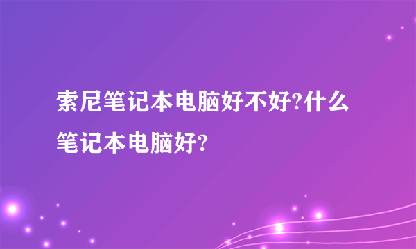 索尼笔记本电脑好不好?什么笔记本电脑好?