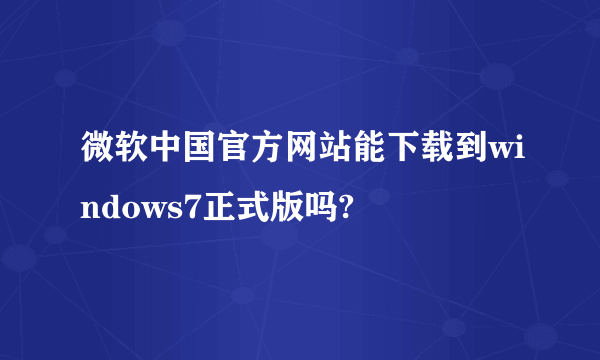 微软中国官方网站能下载到windows7正式版吗?