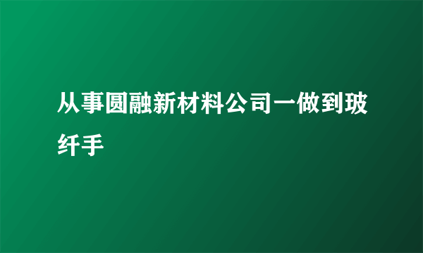 从事圆融新材料公司一做到玻纤手