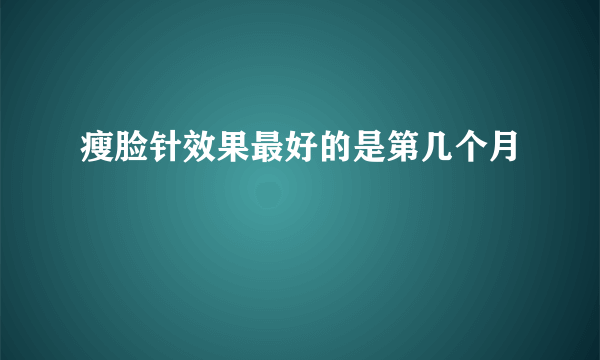 瘦脸针效果最好的是第几个月