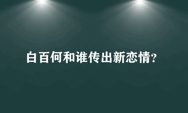 白百何和谁传出新恋情？