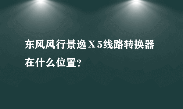 东风风行景逸Ⅹ5线路转换器在什么位置？