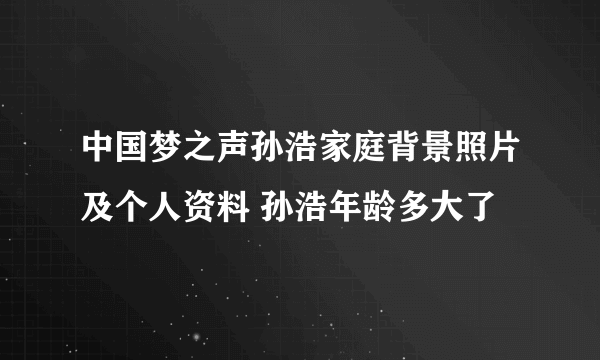 中国梦之声孙浩家庭背景照片及个人资料 孙浩年龄多大了