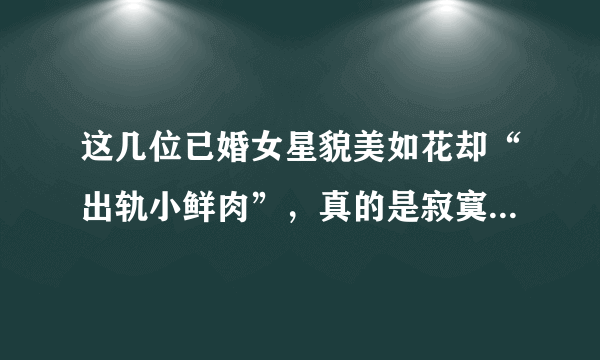 这几位已婚女星貌美如花却“出轨小鲜肉”，真的是寂寞难耐吗？