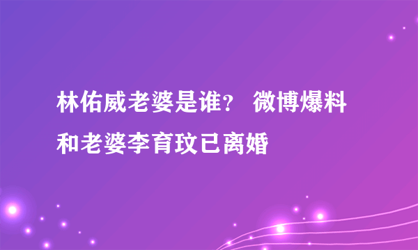 林佑威老婆是谁？ 微博爆料和老婆李育玟已离婚