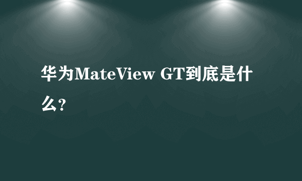 华为MateView GT到底是什么？