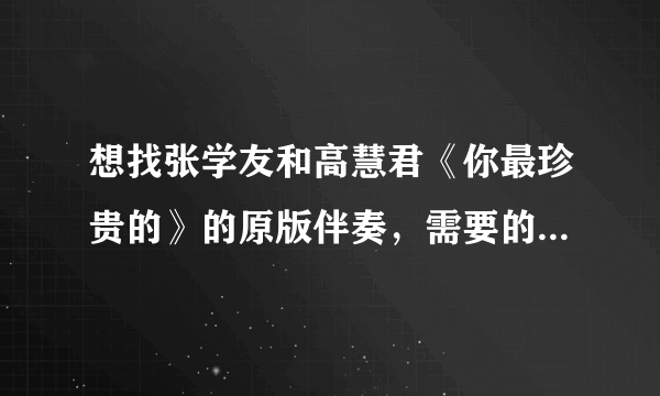 想找张学友和高慧君《你最珍贵的》的原版伴奏，需要的是只有张学友的声音没有女声的，哪位能帮我这个忙啊