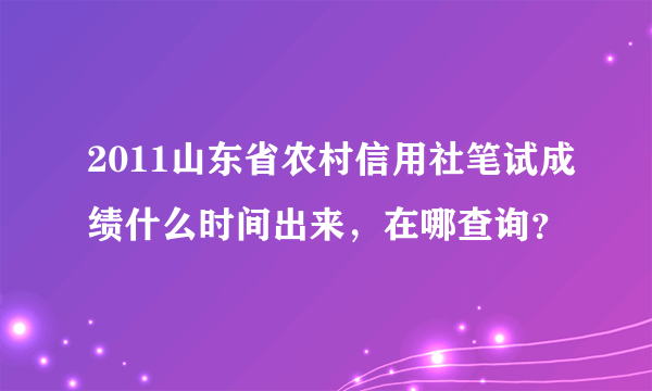 2011山东省农村信用社笔试成绩什么时间出来，在哪查询？