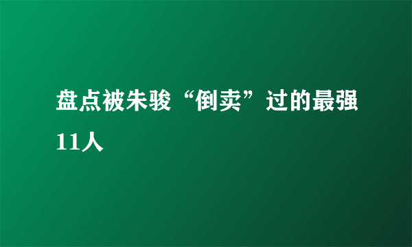 盘点被朱骏“倒卖”过的最强11人