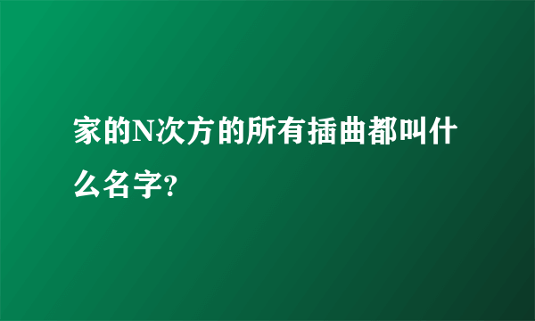 家的N次方的所有插曲都叫什么名字？