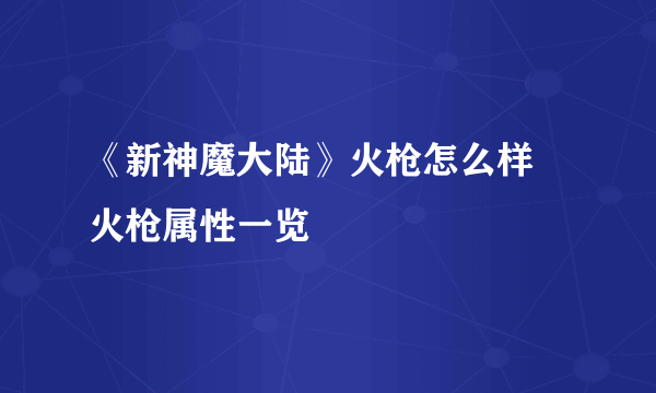 《新神魔大陆》火枪怎么样 火枪属性一览