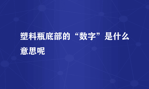 塑料瓶底部的“数字”是什么意思呢