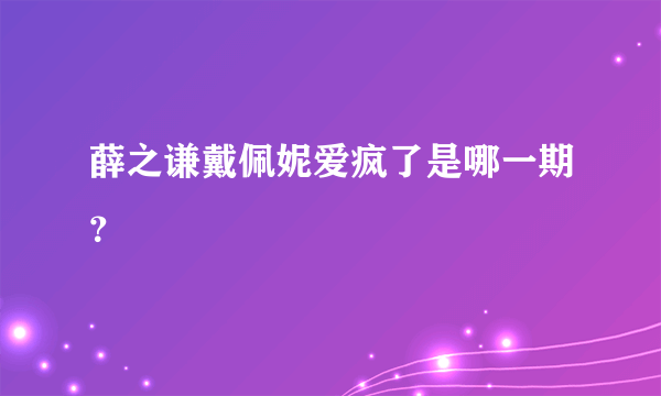 薛之谦戴佩妮爱疯了是哪一期？