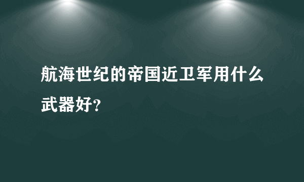 航海世纪的帝国近卫军用什么武器好？