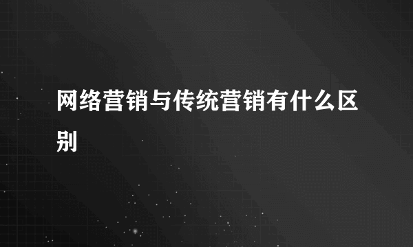 网络营销与传统营销有什么区别