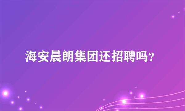 海安晨朗集团还招聘吗？