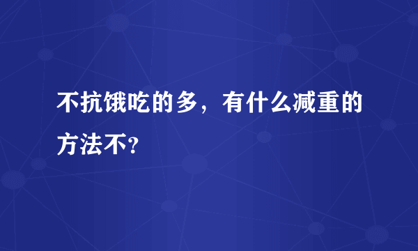 不抗饿吃的多，有什么减重的方法不？