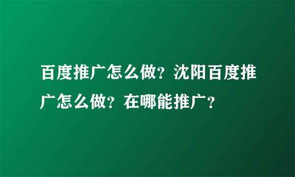 百度推广怎么做？沈阳百度推广怎么做？在哪能推广？