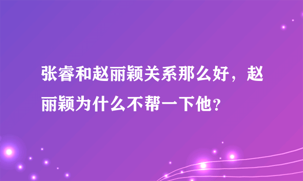 张睿和赵丽颖关系那么好，赵丽颖为什么不帮一下他？