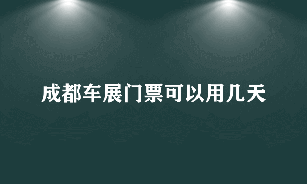 成都车展门票可以用几天