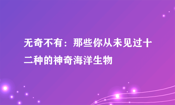 无奇不有：那些你从未见过十二种的神奇海洋生物