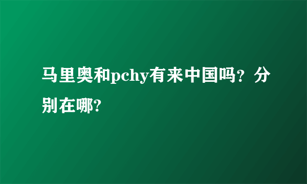 马里奥和pchy有来中国吗？分别在哪?