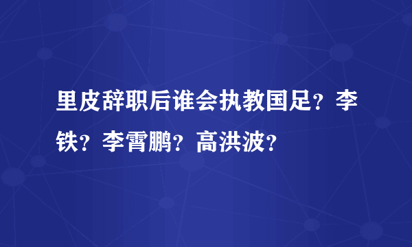 里皮辞职后谁会执教国足？李铁？李霄鹏？高洪波？