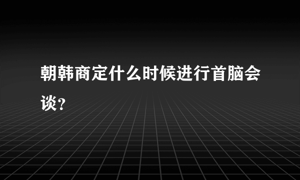 朝韩商定什么时候进行首脑会谈？