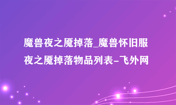 魔兽夜之魇掉落_魔兽怀旧服夜之魇掉落物品列表-飞外网